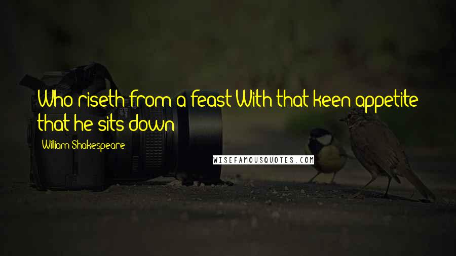 William Shakespeare Quotes: Who riseth from a feast With that keen appetite that he sits down?