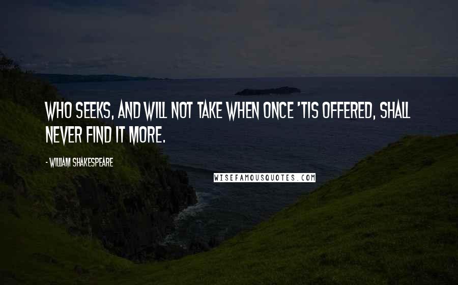 William Shakespeare Quotes: Who seeks, and will not take when once 'tis offered, shall never find it more.