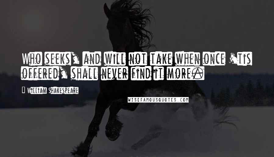 William Shakespeare Quotes: Who seeks, and will not take when once 'tis offered, shall never find it more.