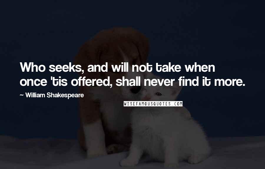 William Shakespeare Quotes: Who seeks, and will not take when once 'tis offered, shall never find it more.