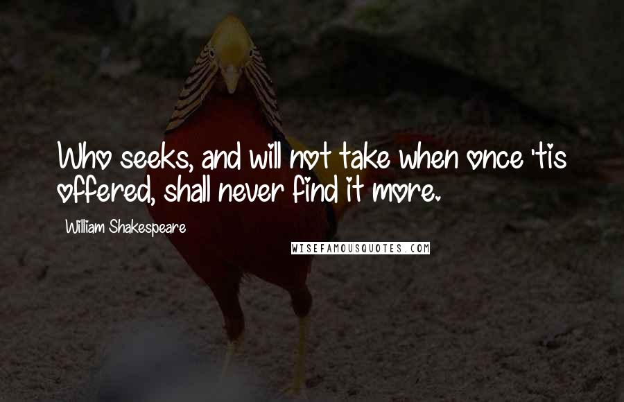 William Shakespeare Quotes: Who seeks, and will not take when once 'tis offered, shall never find it more.