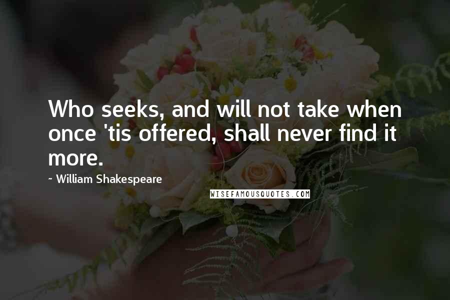 William Shakespeare Quotes: Who seeks, and will not take when once 'tis offered, shall never find it more.