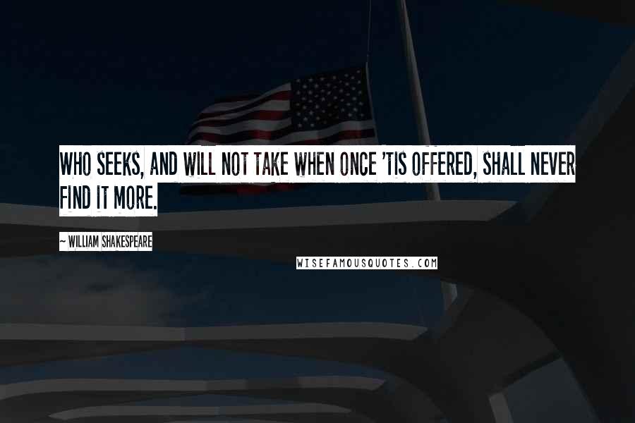 William Shakespeare Quotes: Who seeks, and will not take when once 'tis offered, shall never find it more.