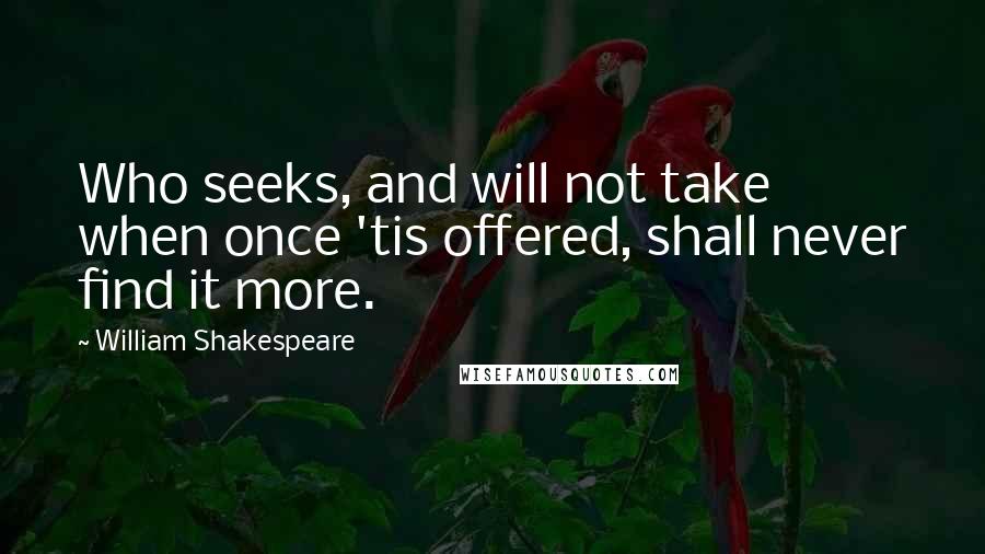 William Shakespeare Quotes: Who seeks, and will not take when once 'tis offered, shall never find it more.