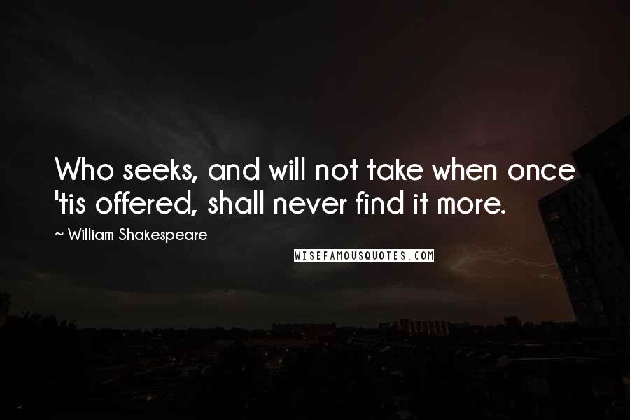 William Shakespeare Quotes: Who seeks, and will not take when once 'tis offered, shall never find it more.