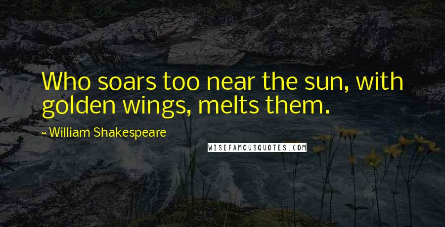 William Shakespeare Quotes: Who soars too near the sun, with golden wings, melts them.