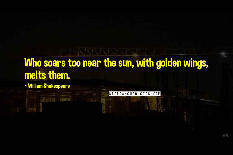 William Shakespeare Quotes: Who soars too near the sun, with golden wings, melts them.