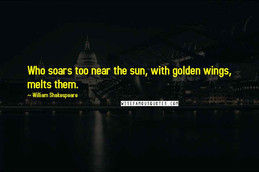 William Shakespeare Quotes: Who soars too near the sun, with golden wings, melts them.