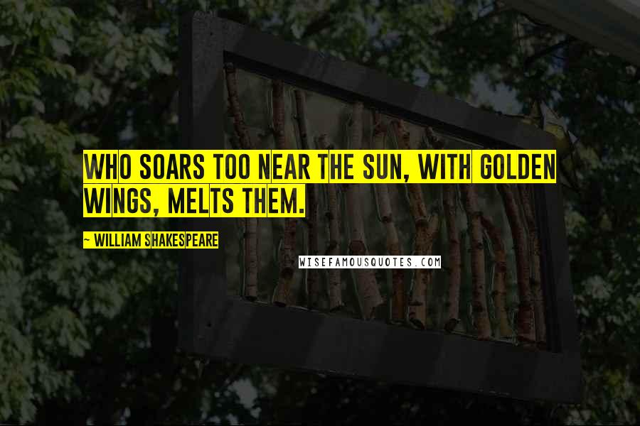 William Shakespeare Quotes: Who soars too near the sun, with golden wings, melts them.