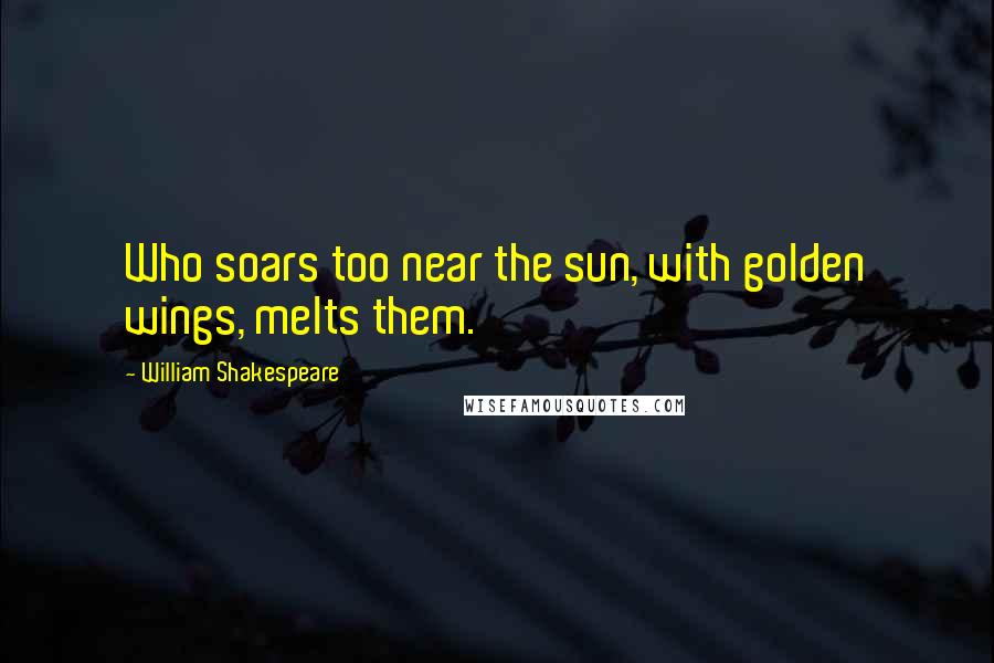 William Shakespeare Quotes: Who soars too near the sun, with golden wings, melts them.