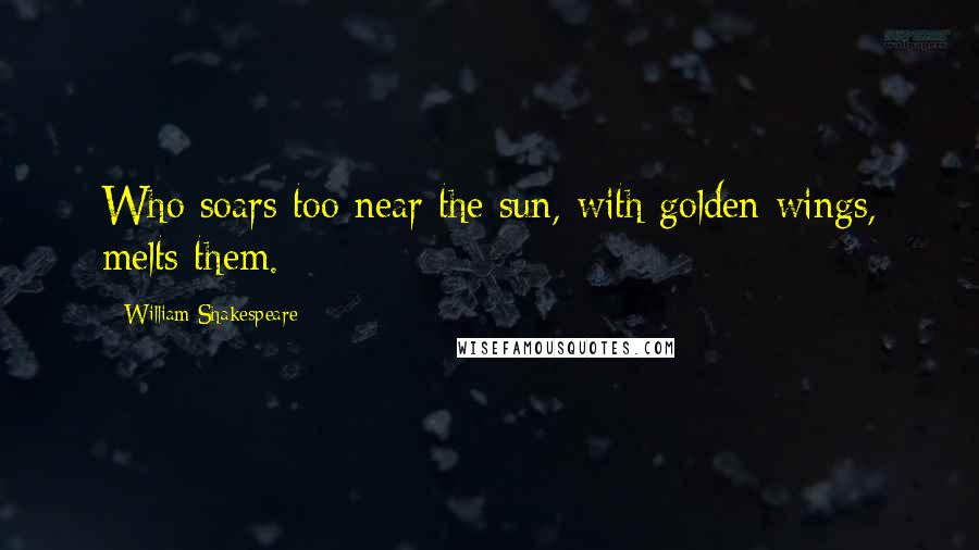 William Shakespeare Quotes: Who soars too near the sun, with golden wings, melts them.