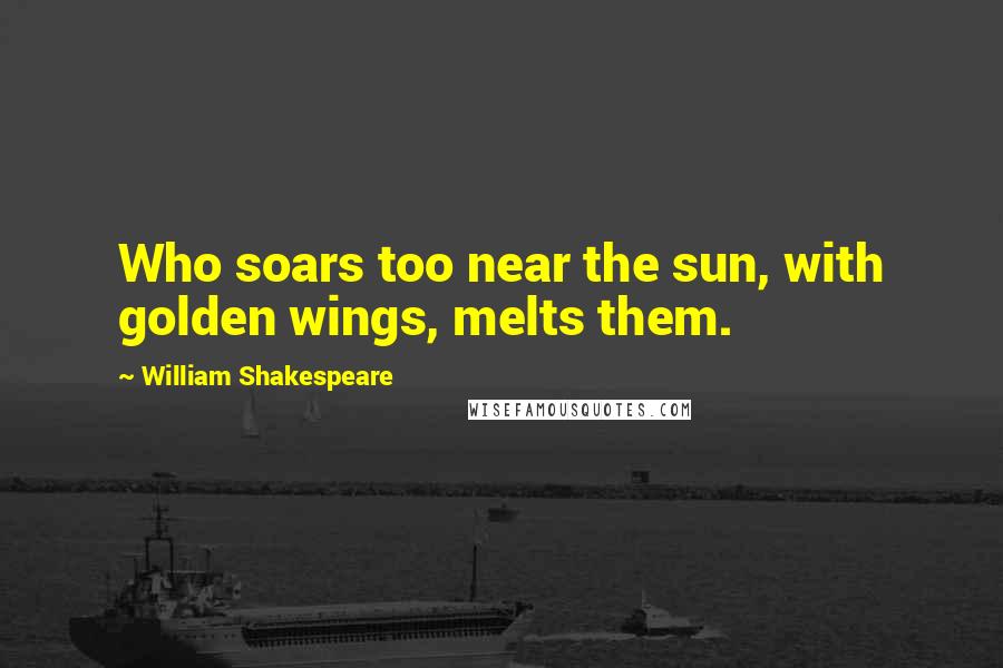 William Shakespeare Quotes: Who soars too near the sun, with golden wings, melts them.