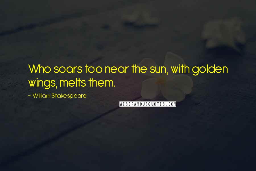 William Shakespeare Quotes: Who soars too near the sun, with golden wings, melts them.