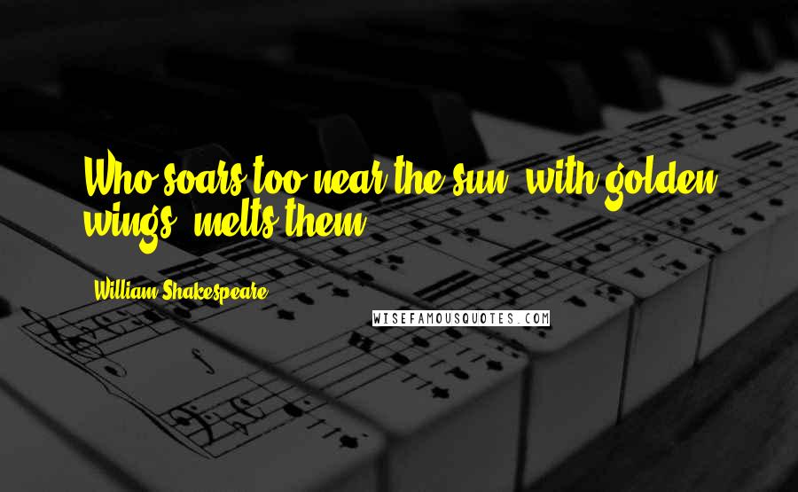 William Shakespeare Quotes: Who soars too near the sun, with golden wings, melts them.