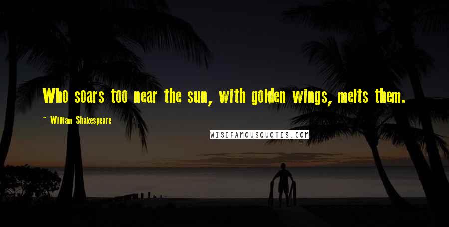 William Shakespeare Quotes: Who soars too near the sun, with golden wings, melts them.