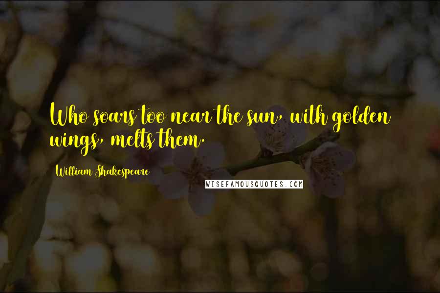 William Shakespeare Quotes: Who soars too near the sun, with golden wings, melts them.