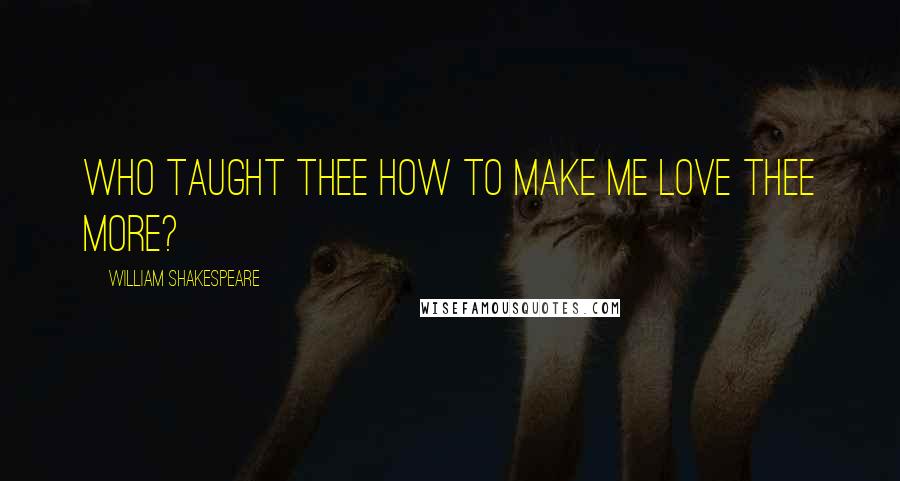 William Shakespeare Quotes: Who taught thee how to make me love thee more?