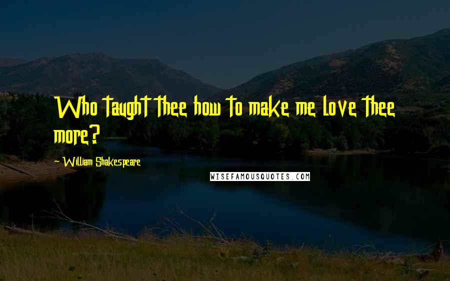 William Shakespeare Quotes: Who taught thee how to make me love thee more?