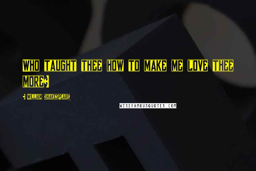 William Shakespeare Quotes: Who taught thee how to make me love thee more?