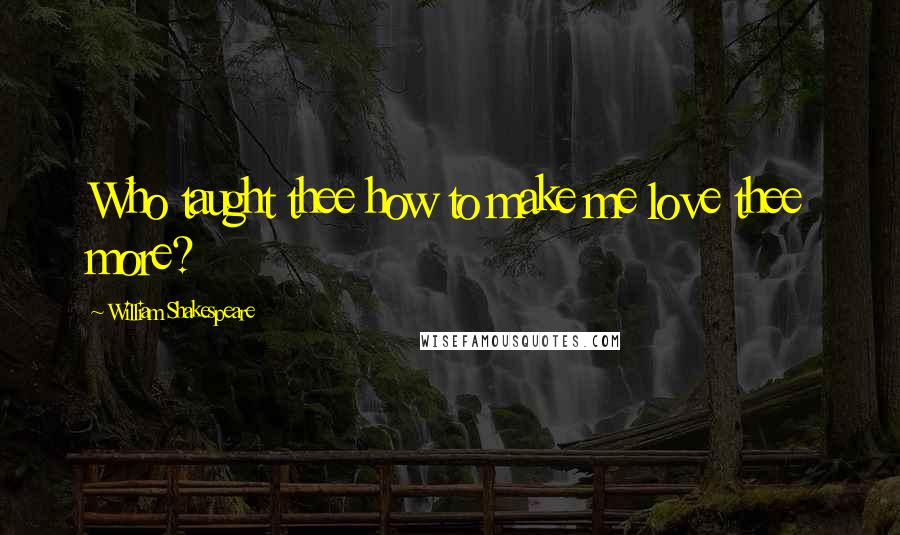 William Shakespeare Quotes: Who taught thee how to make me love thee more?