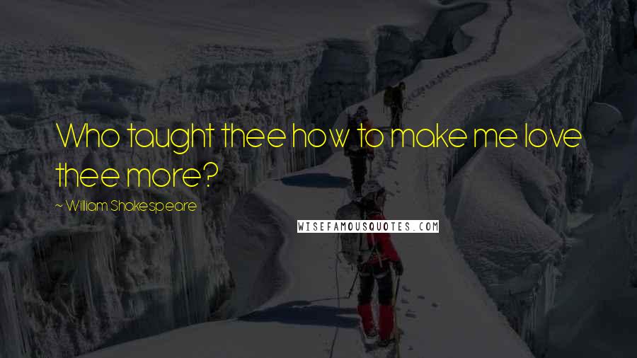 William Shakespeare Quotes: Who taught thee how to make me love thee more?
