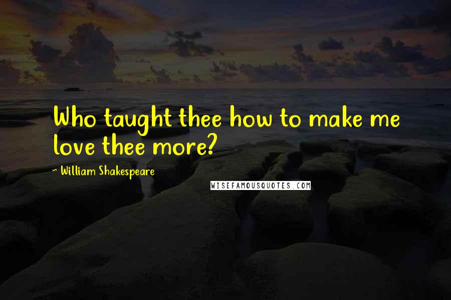William Shakespeare Quotes: Who taught thee how to make me love thee more?