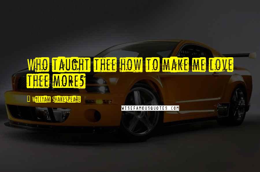 William Shakespeare Quotes: Who taught thee how to make me love thee more?