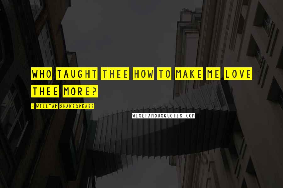 William Shakespeare Quotes: Who taught thee how to make me love thee more?