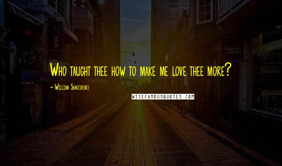 William Shakespeare Quotes: Who taught thee how to make me love thee more?
