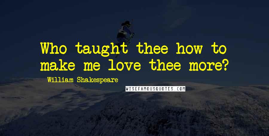William Shakespeare Quotes: Who taught thee how to make me love thee more?