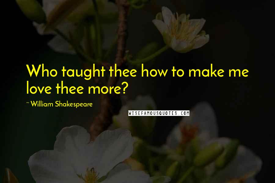 William Shakespeare Quotes: Who taught thee how to make me love thee more?