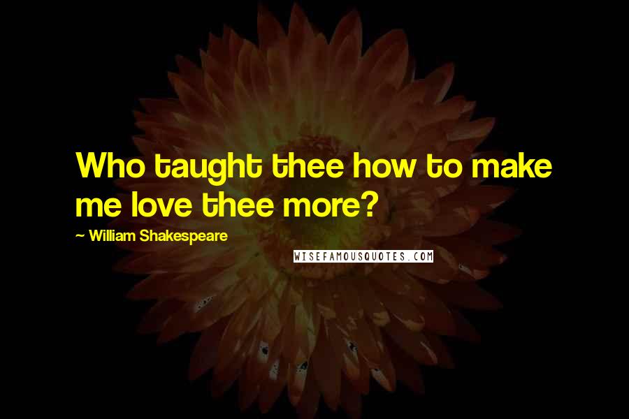 William Shakespeare Quotes: Who taught thee how to make me love thee more?