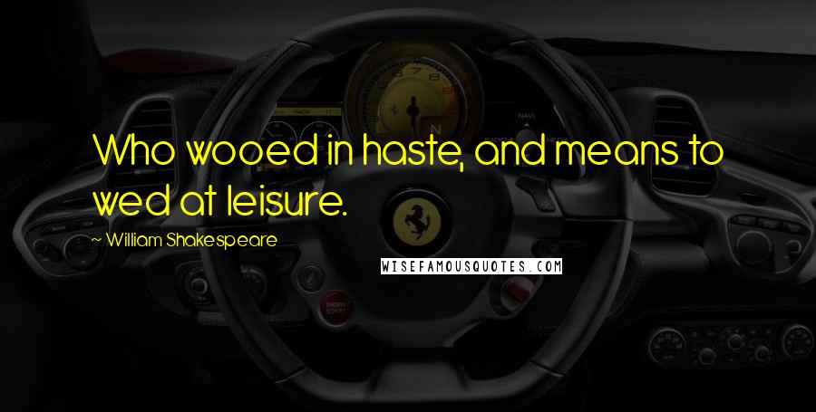 William Shakespeare Quotes: Who wooed in haste, and means to wed at leisure.