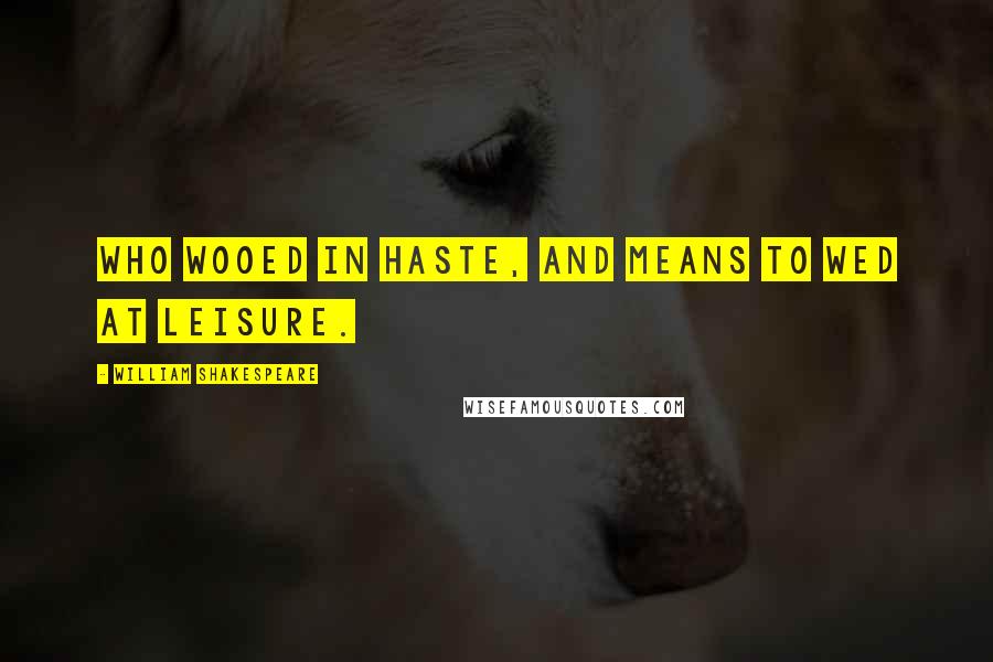 William Shakespeare Quotes: Who wooed in haste, and means to wed at leisure.