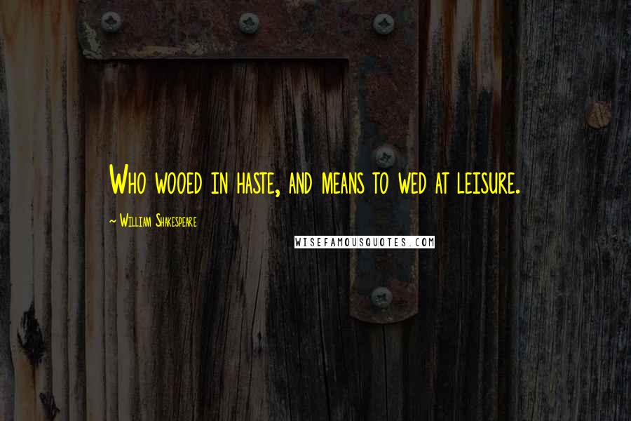 William Shakespeare Quotes: Who wooed in haste, and means to wed at leisure.