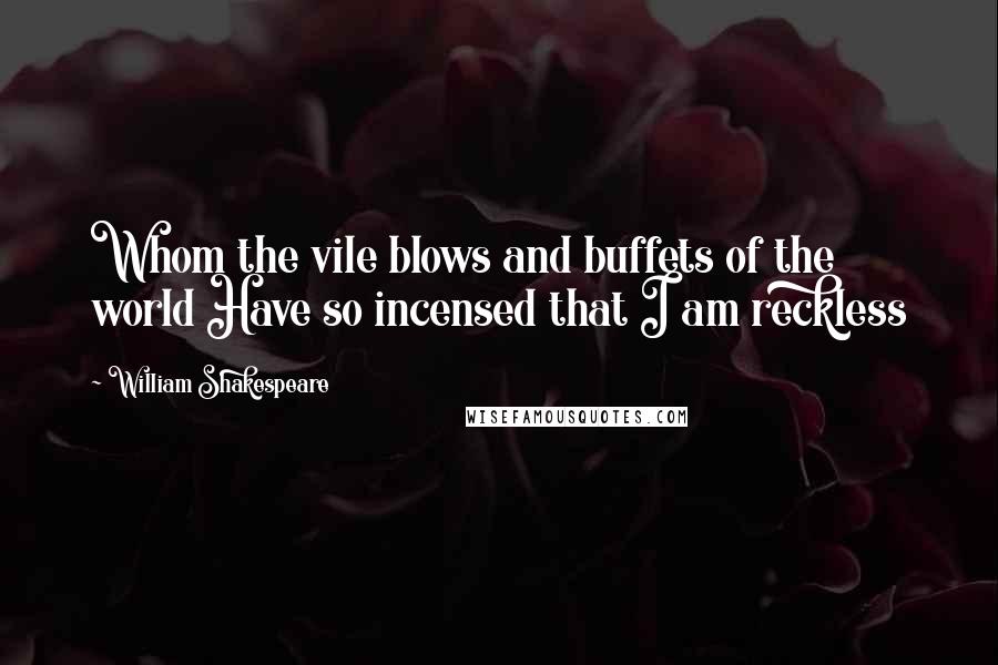 William Shakespeare Quotes: Whom the vile blows and buffets of the world Have so incensed that I am reckless