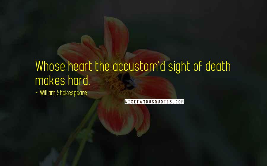 William Shakespeare Quotes: Whose heart the accustom'd sight of death makes hard.