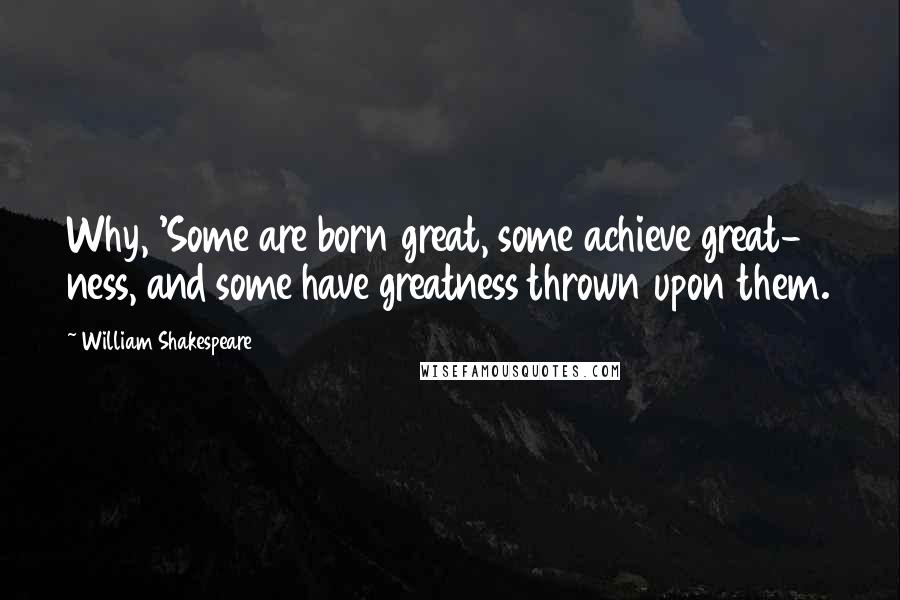 William Shakespeare Quotes: Why, 'Some are born great, some achieve great-   ness, and some have greatness thrown upon them.