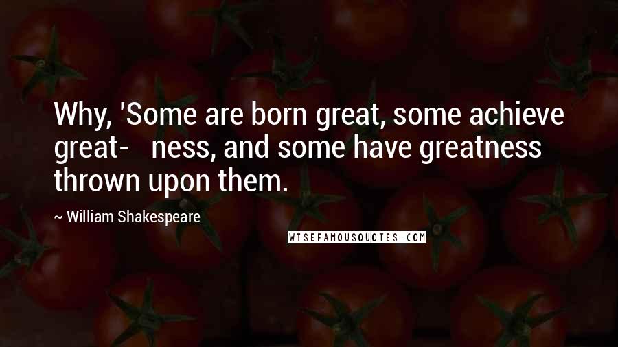 William Shakespeare Quotes: Why, 'Some are born great, some achieve great-   ness, and some have greatness thrown upon them.
