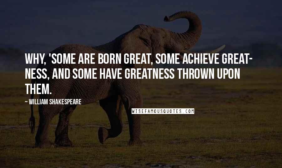 William Shakespeare Quotes: Why, 'Some are born great, some achieve great-   ness, and some have greatness thrown upon them.