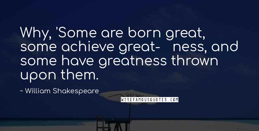 William Shakespeare Quotes: Why, 'Some are born great, some achieve great-   ness, and some have greatness thrown upon them.
