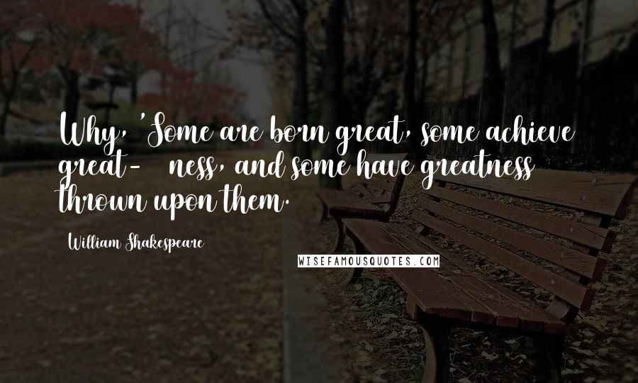 William Shakespeare Quotes: Why, 'Some are born great, some achieve great-   ness, and some have greatness thrown upon them.