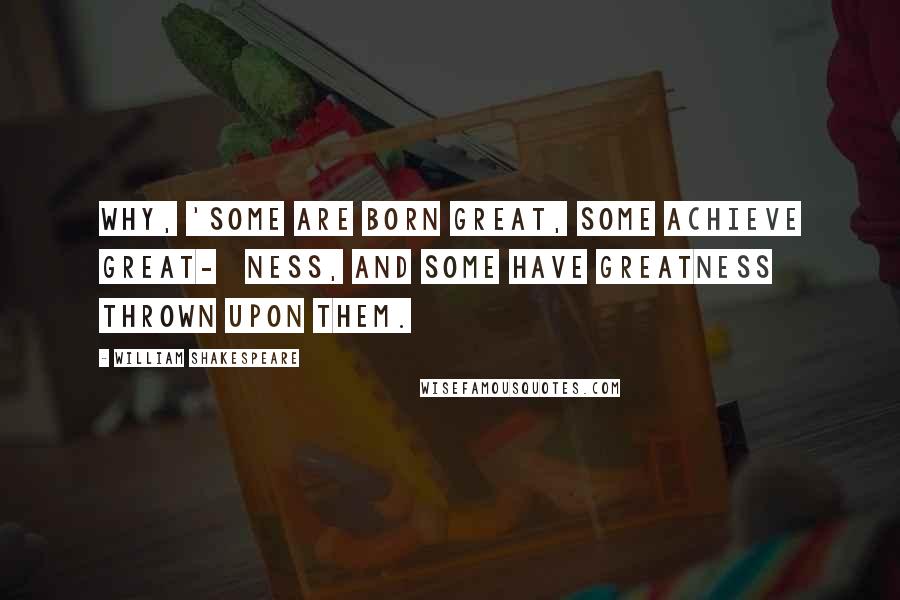 William Shakespeare Quotes: Why, 'Some are born great, some achieve great-   ness, and some have greatness thrown upon them.