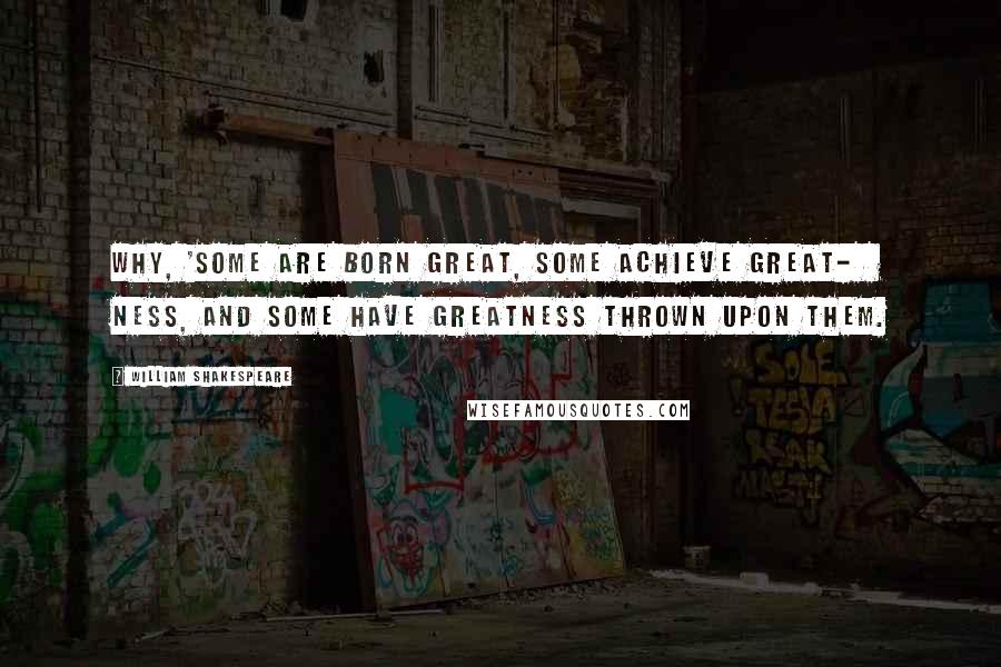 William Shakespeare Quotes: Why, 'Some are born great, some achieve great-   ness, and some have greatness thrown upon them.
