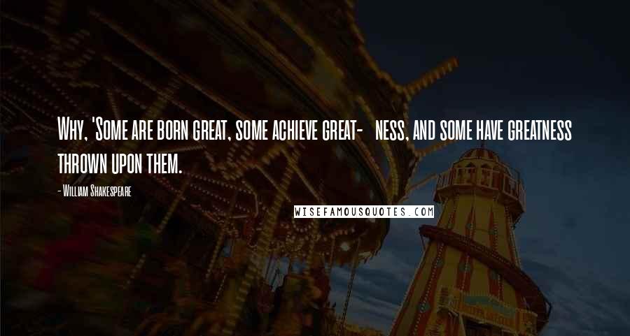 William Shakespeare Quotes: Why, 'Some are born great, some achieve great-   ness, and some have greatness thrown upon them.