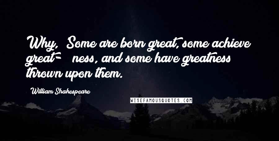 William Shakespeare Quotes: Why, 'Some are born great, some achieve great-   ness, and some have greatness thrown upon them.