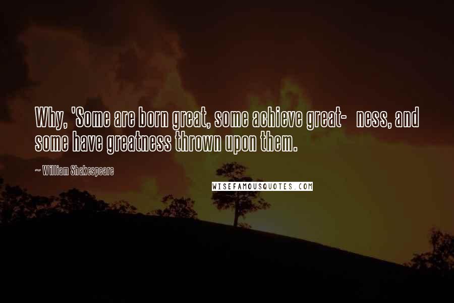 William Shakespeare Quotes: Why, 'Some are born great, some achieve great-   ness, and some have greatness thrown upon them.