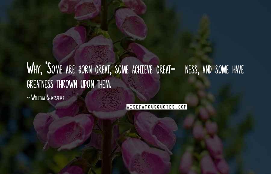 William Shakespeare Quotes: Why, 'Some are born great, some achieve great-   ness, and some have greatness thrown upon them.