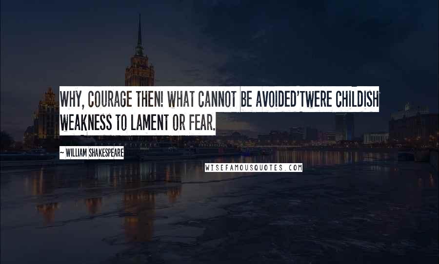 William Shakespeare Quotes: Why, courage then! what cannot be avoided'Twere childish weakness to lament or fear.