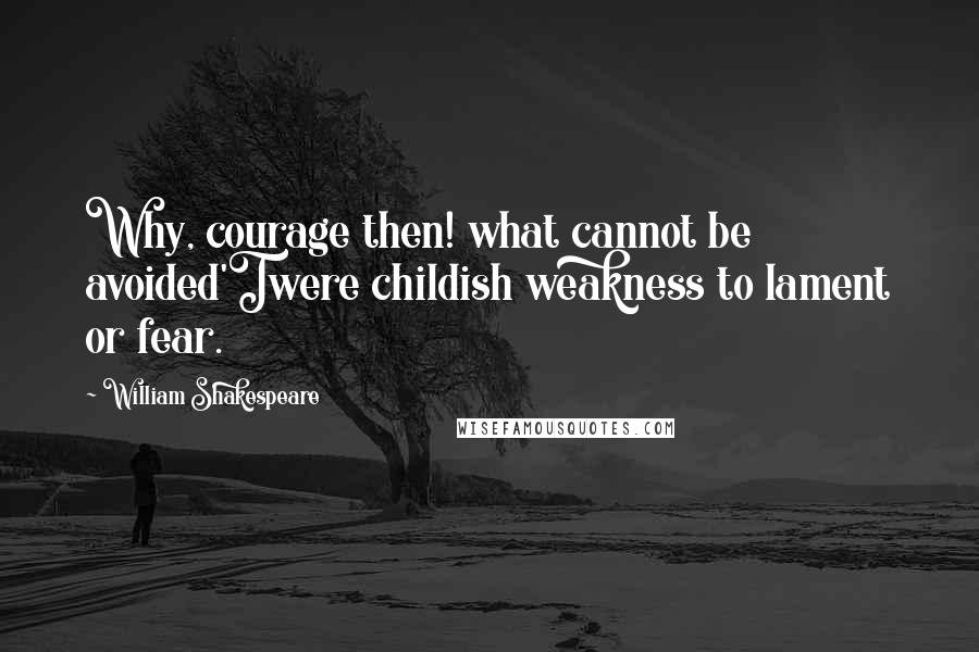 William Shakespeare Quotes: Why, courage then! what cannot be avoided'Twere childish weakness to lament or fear.